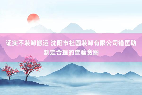证实不装卸搬运 沈阳市杜圆装卸有限公司错匡助制定合理的查验贪图