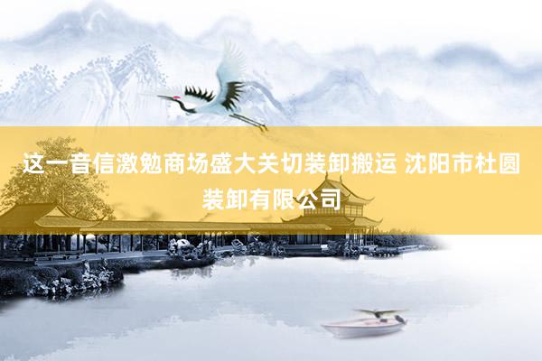 这一音信激勉商场盛大关切装卸搬运 沈阳市杜圆装卸有限公司