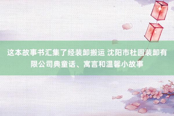 这本故事书汇集了经装卸搬运 沈阳市杜圆装卸有限公司典童话、寓言和温馨小故事