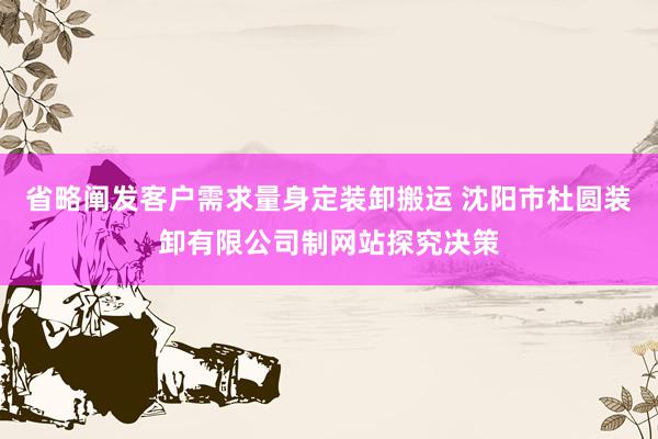 省略阐发客户需求量身定装卸搬运 沈阳市杜圆装卸有限公司制网站探究决策